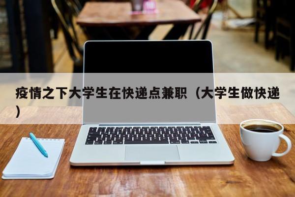 疫情之下大学生在快递点兼职（大学生做快递）