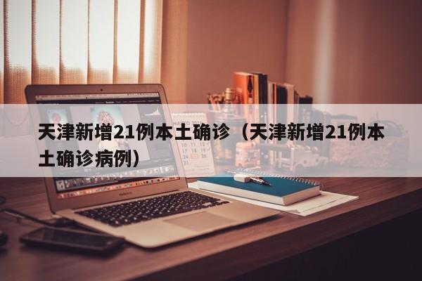 天津新增21例本土确诊（天津新增21例本土确诊病例）