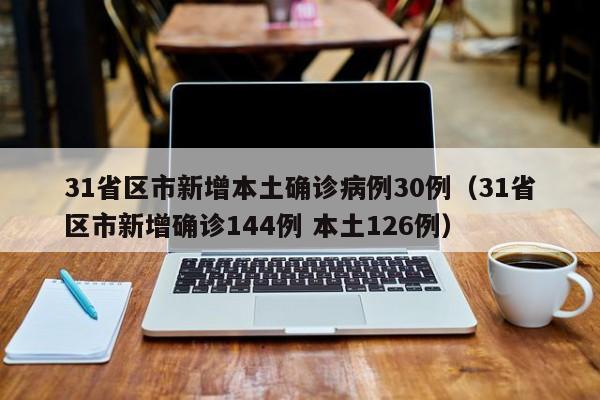 31省区市新增本土确诊病例30例（31省区市新增确诊144例 本土126例）