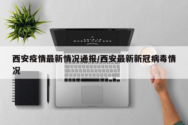 西安疫情最新情况通报/西安最新新冠病毒情况