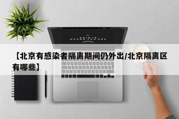 【北京有感染者隔离期间仍外出/北京隔离区有哪些】